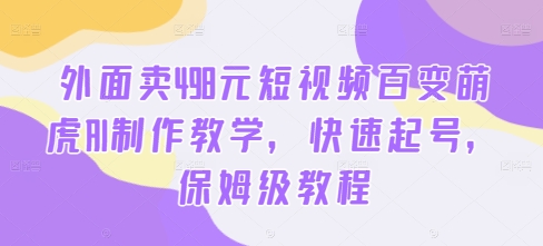 外面卖498元短视频百变萌虎AI制作教学，快速起号，保姆级教程-云创智库