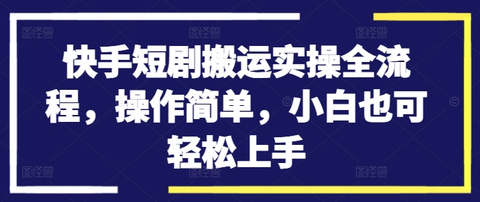 快手短剧搬运实操全流程，操作简单，小白也可轻松上手-云创智库
