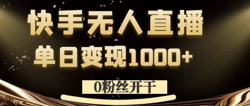 0粉丝开干，快手无人直播，单日变现1k+【揭秘】-云创智库
