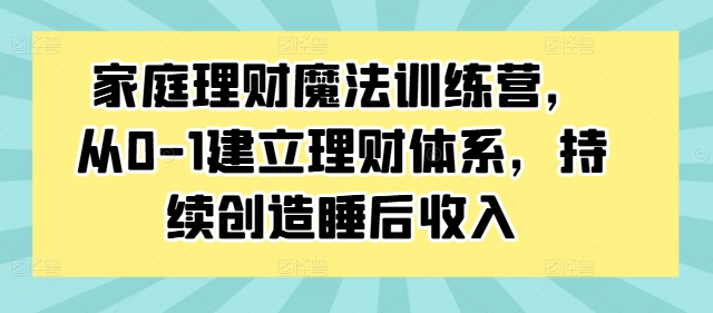 家庭理财魔法训练营，从0-1建立理财体系，持续创造睡后收入-云创智库