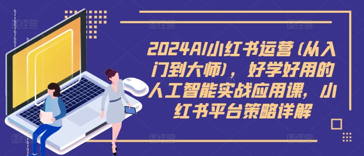 2024AI小红书运营(从入门到大师)，好学好用的人工智能实战应用课，小红书平台策略详解-云创智库