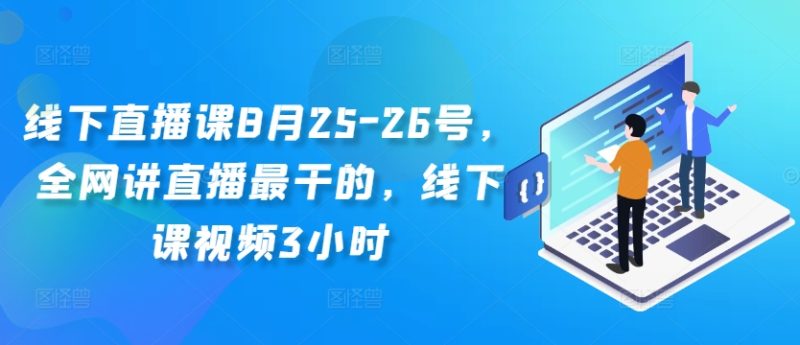 线下直播课8月25-26号，全网讲直播最干的，线下课视频3小时-云创智库