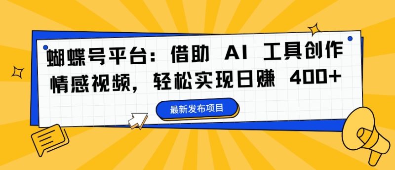 蝴蝶号平台：借助 AI 工具创作情感视频，轻松实现日赚 400+【揭秘】-云创智库