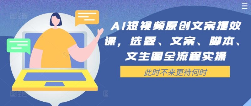 AI短视频原创文案提效课，选题、文案、脚本、文生图全流程实操-云创智库