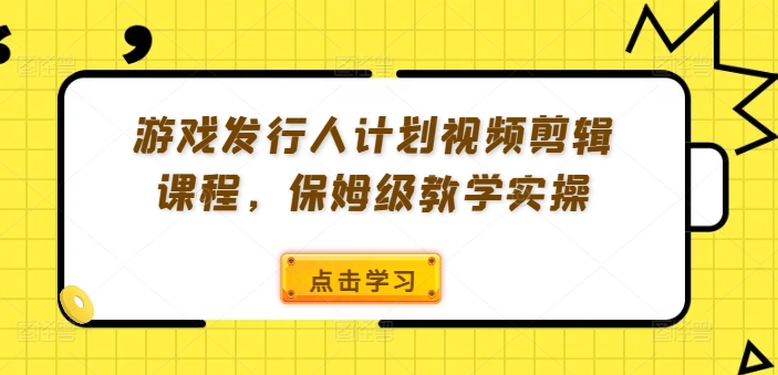 游戏发行人计划视频剪辑课程，保姆级教学实操-云创智库