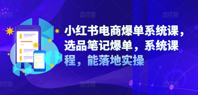 小红书电商爆单系统课，选品笔记爆单，系统课程，能落地实操-云创智库