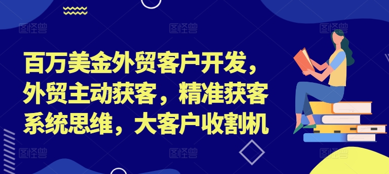 百万美金外贸客户开发，外贸主动获客，精准获客系统思维，大客户收割机-云创智库