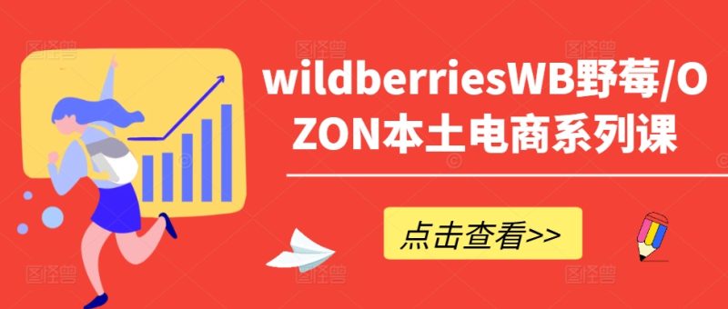 wildberriesWB野莓/OZON本土电商系列课，掌握WB产品优化，出单技巧和订单处理等-云创智库
