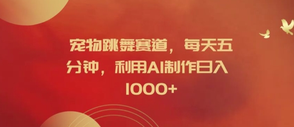 宠物跳舞赛道，每天五分钟，利用AI制作日入1k【揭秘】-云创智库