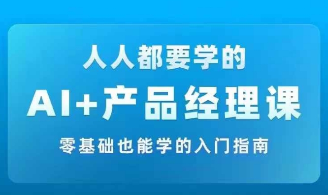 AI +产品经理实战项目必修课，从零到一教你学ai，零基础也能学的入门指南-云创智库