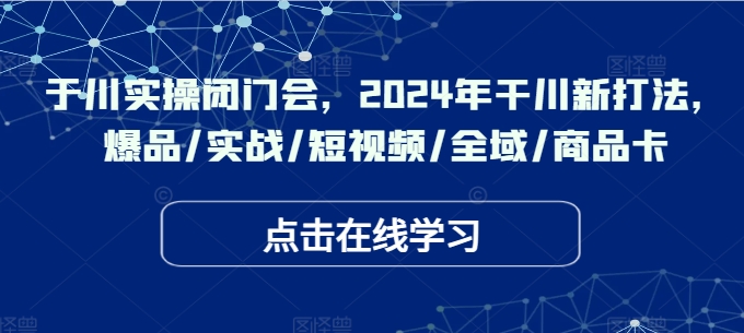 于川实操闭门会，2024年干川新打法，爆品/实战/短视频/全域/商品卡-云创智库