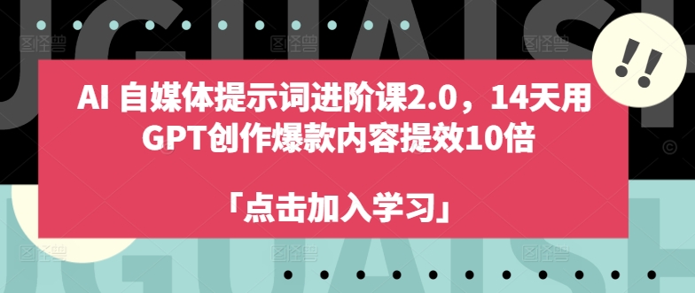 AI自媒体提示词进阶课2.0，14天用 GPT创作爆款内容提效10倍-云创智库