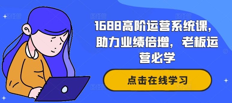 1688高阶运营系统课，助力业绩倍增，老板运营必学-云创智库
