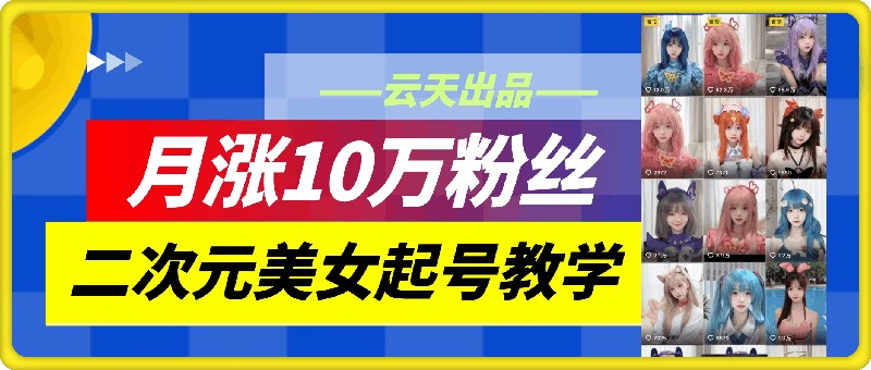 云天二次元美女起号教学，月涨10万粉丝，不判搬运-云创智库