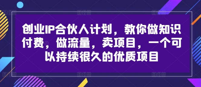 创业IP合伙人计划，教你做知识付费，做流量，卖项目，一个可以持续很久的优质项目-云创智库