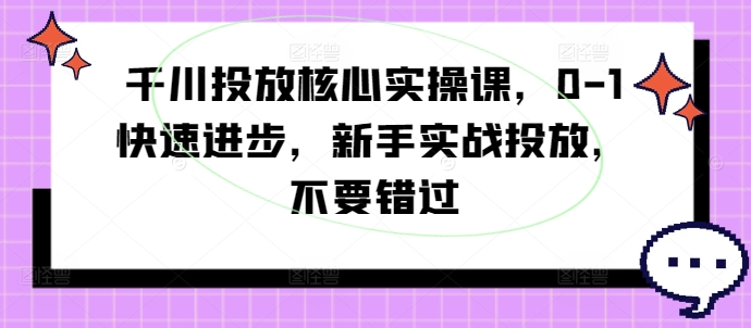 千川投放核心实操课，0-1快速进步，新手实战投放，不要错过-云创智库