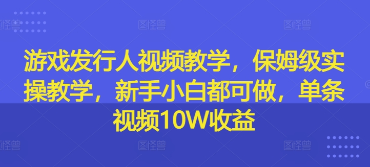 游戏发行人视频教学，保姆级实操教学，新手小白都可做，单条视频10W收益-云创智库