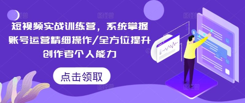 短视频实战训练营，系统掌握账号运营精细操作/全方位提升创作者个人能力-云创智库