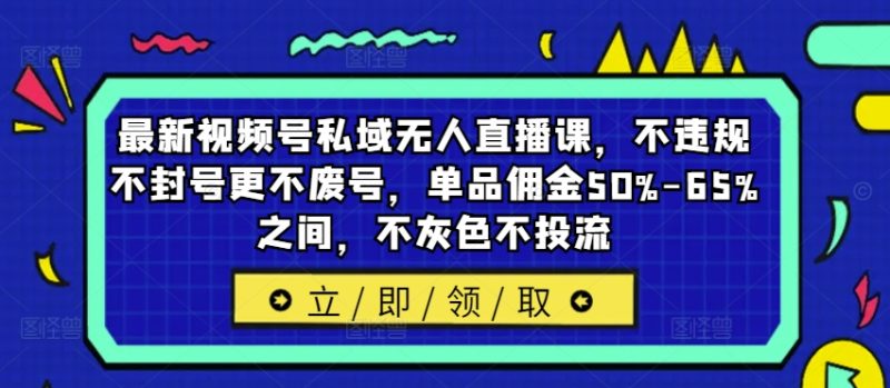 最新视频号私域无人直播课，不违规不封号更不废号，单品佣金50%-65%之间，不灰色不投流-云创智库