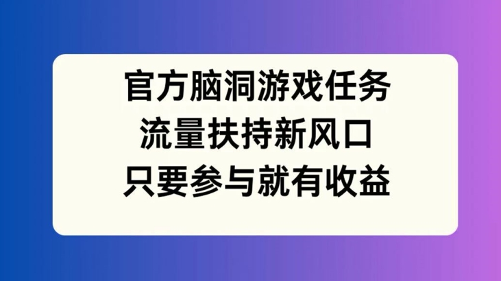 官方脑洞游戏任务，流量扶持新风口，只要参与就有收益【揭秘】-云创智库