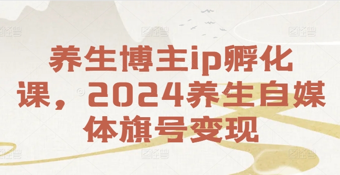 养生博主ip孵化课，2024养生自媒体旗号变现-云创智库
