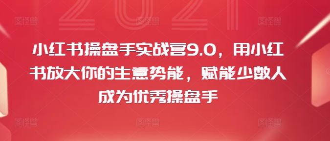 小红书操盘手实战营9.0，用小红书放大你的生意势能，赋能少数人成为优秀操盘手-云创智库