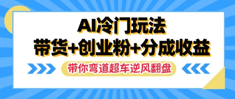 AI冷门玩法，带货+创业粉+分成收益，带你弯道超车，实现逆风翻盘【揭秘】-云创智库