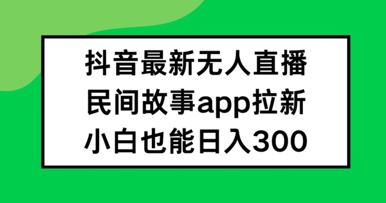 抖音无人直播，民间故事APP拉新，小白也能日入300+【揭秘】-云创智库