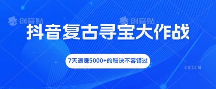 抖音复古寻宝大作战，7天速赚5000+的秘诀不容错过【揭秘】-云创智库