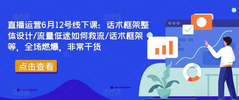 直播运营6月12号线下课：话术框架整体设计/流量低迷如何救流/话术框架等，全场燃爆，非常干货-云创智库