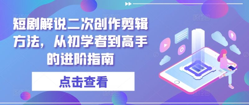 短剧解说二次创作剪辑方法，从初学者到高手的进阶指南-云创智库