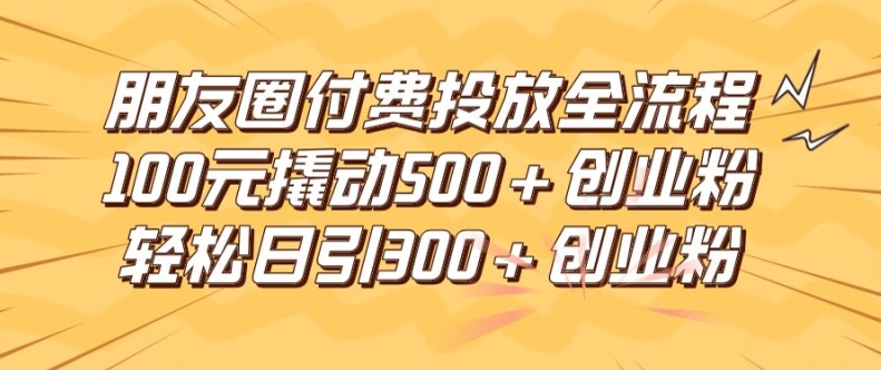 朋友圈高效付费投放全流程，100元撬动500+创业粉，日引流300加精准创业粉【揭秘】-云创智库