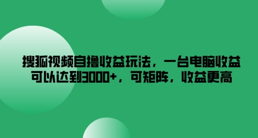 搜狐视频自撸收益玩法，一台电脑收益可以达到3k+，可矩阵，收益更高【揭秘】-云创智库