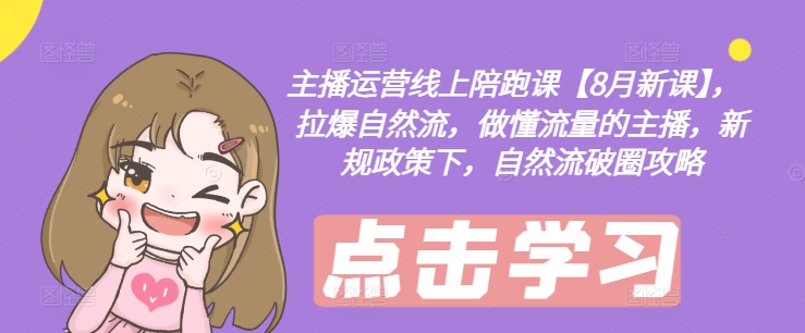 主播运营线上陪跑课【8月新课】，拉爆自然流，做懂流量的主播，新规政策下，自然流破圈攻略-云创智库