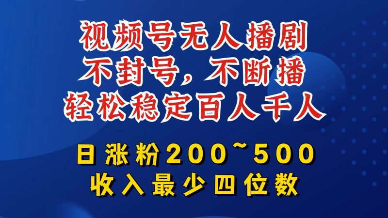 视频号无人播剧，不封号，不断播，轻松稳定百人千人，日涨粉200~500，收入最少四位数【揭秘】-云创智库