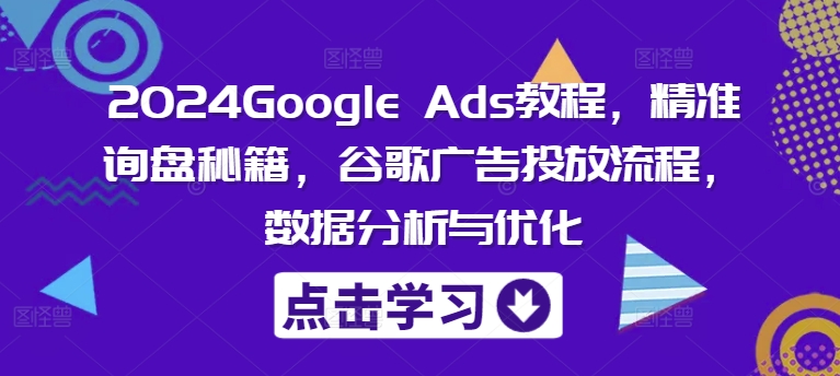 2024Google Ads教程，精准询盘秘籍，谷歌广告投放流程，数据分析与优化-云创智库
