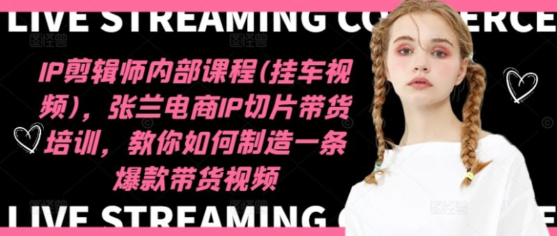 IP剪辑师内部课程(挂车视频)，张兰电商IP切片带货培训，教你如何制造一条爆款带货视频-云创智库