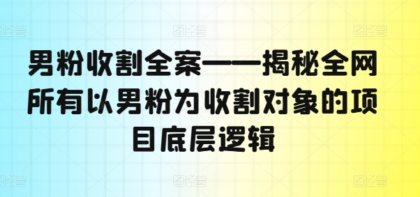 男粉收割全案——揭秘全网所有以男粉为收割对象的项目底层逻辑-云创智库