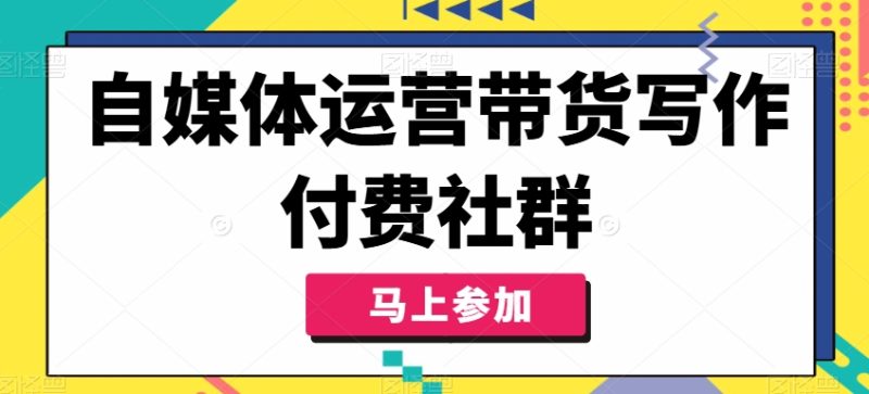 自媒体运营带货写作付费社群，带货是自媒体人必须掌握的能力-云创智库