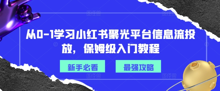 从0-1学习小红书聚光平台信息流投放，保姆级入门教程-云创智库