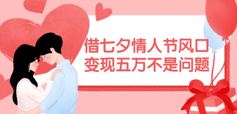 借七夕情人节风口，现在需求量爆棚，变现五万不是问题【揭秘】-云创智库