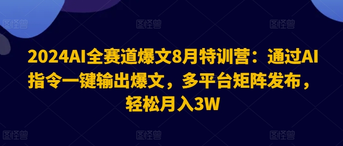 2024AI全赛道爆文8月特训营：通过AI指令一键输出爆文，多平台矩阵发布，轻松月入3W【揭秘】-云创智库