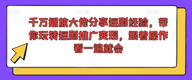 千万播放大佬分享短剧经验，带你玩转短剧推广变现，跟着操作看一遍就会-云创智库