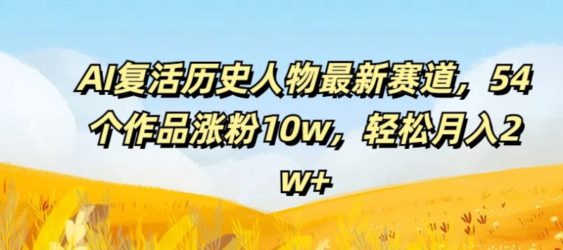 AI复活历史人物最新赛道，54个作品涨粉10w，轻松月入2w+【揭秘】-云创智库