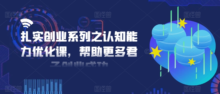 扎实创业系列之认知能力优化课，帮助更多君子创业成功-云创智库