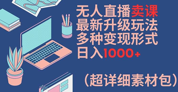 无人直播卖课最新升级玩法，多种变现形式，日入1000+(超详细素材包)【揭秘】-云创智库