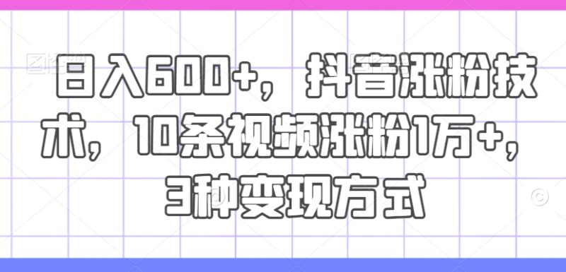 日入600+，抖音涨粉技术，10条视频涨粉1万+，3种变现方式【揭秘】-云创智库