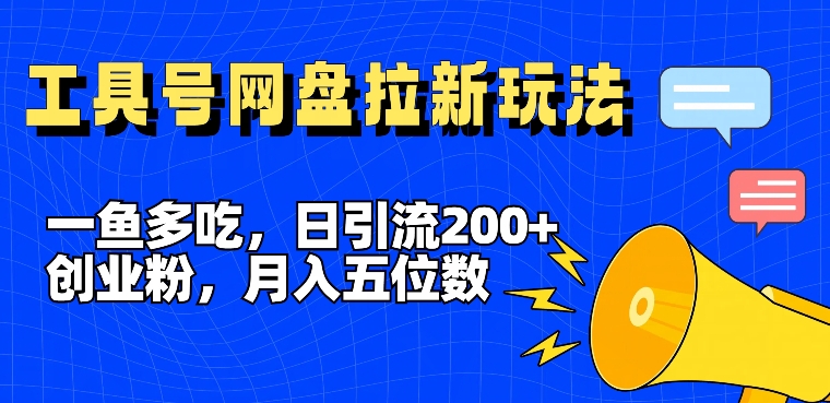 一鱼多吃，日引流200+创业粉，全平台工具号，网盘拉新新玩法月入5位数【揭秘】-云创智库
