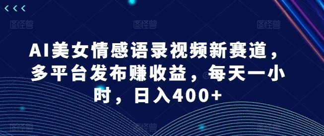 AI美女情感语录视频新赛道，多平台发布赚收益，每天一小时，日入400+【揭秘】-云创智库