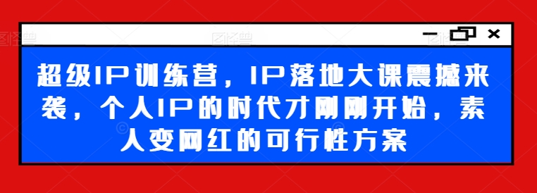 超级IP训练营，IP落地大课震撼来袭，个人IP的时代才刚刚开始，素人变网红的可行性方案-云创智库